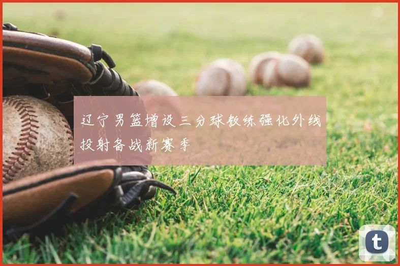 辽宁男篮增设三分球教练强化外线投射备战新赛季