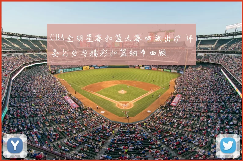 CBA全明星赛扣篮大赛回放出炉 评委打分与精彩扣篮细节回顾