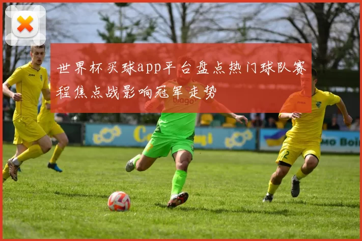 世界杯买球app平台盘点热门球队赛程焦点战影响冠军走势