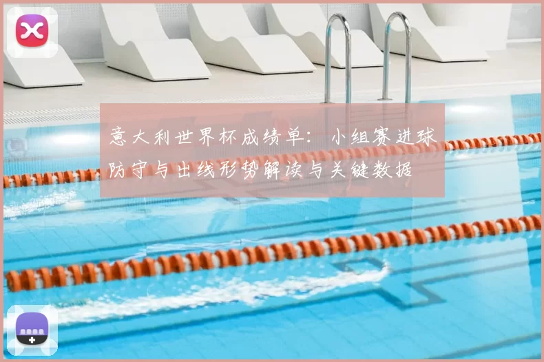 意大利世界杯成绩单：小组赛进球防守与出线形势解读与关键数据