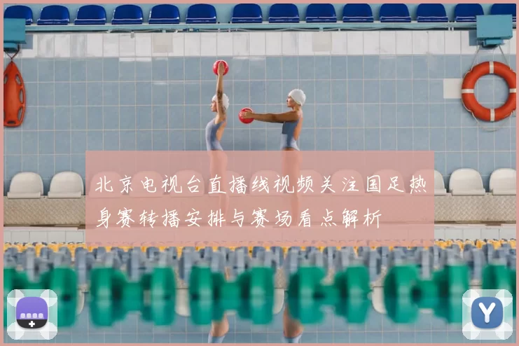 北京电视台直播线视频关注国足热身赛转播安排与赛场看点解析