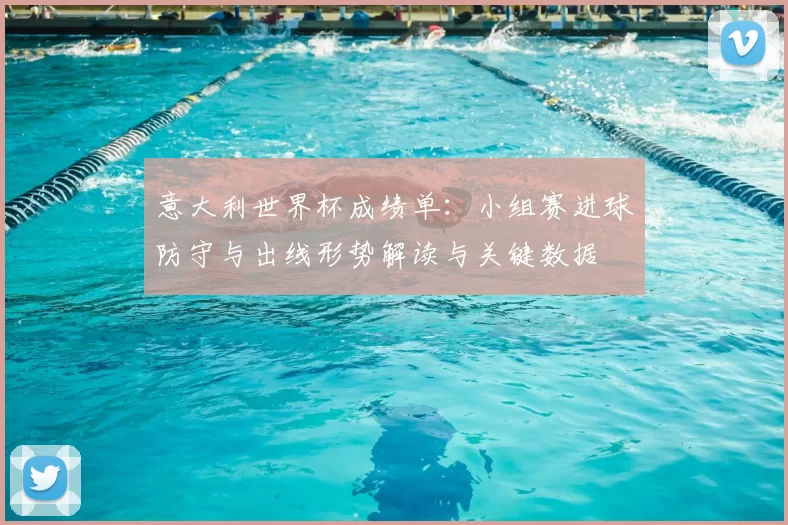 意大利世界杯成绩单：小组赛进球防守与出线形势解读与关键数据