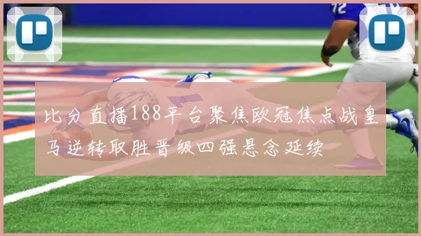 比分直播188平台聚焦欧冠焦点战皇马逆转取胜晋级四强悬念延续