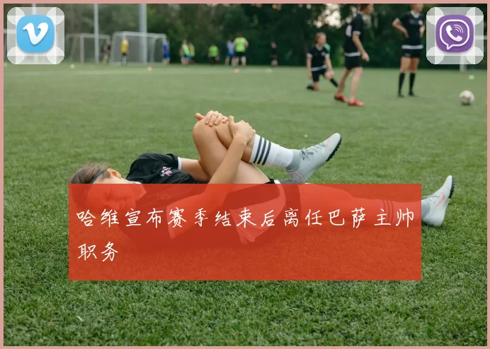 哈维宣布赛季结束后离任巴萨主帅职务