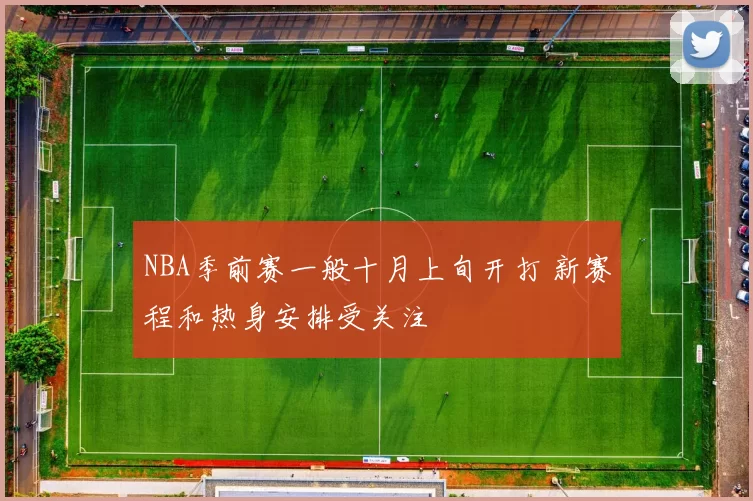 NBA季前赛一般十月上旬开打 新赛程和热身安排受关注