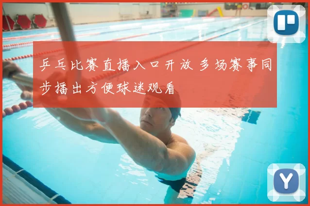 乒乓比赛直播入口开放 多场赛事同步播出方便球迷观看