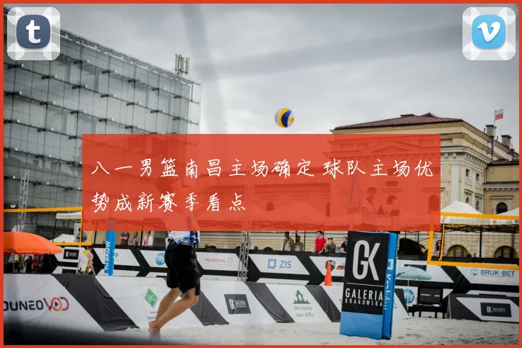 八一男篮南昌主场确定 球队主场优势成新赛季看点