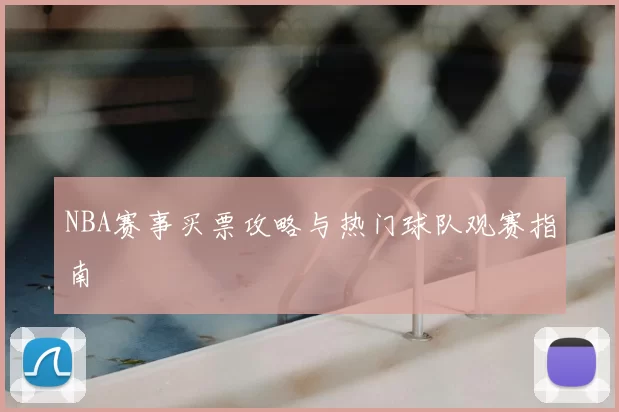 NBA赛事买票攻略与热门球队观赛指南