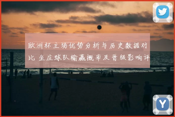欧洲杯主场优势分析与历史数据对比 坐庄球队输赢概率及晋级影响评估