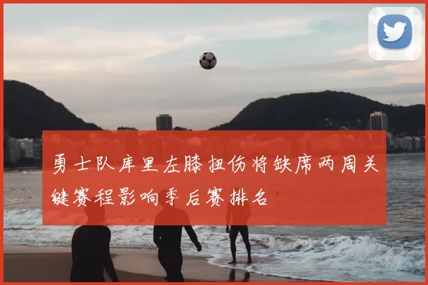 勇士队库里左膝扭伤将缺席两周关键赛程影响季后赛排名