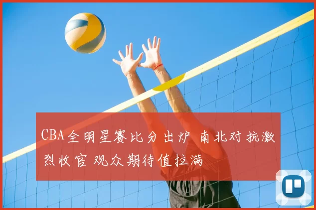 CBA全明星赛比分出炉 南北对抗激烈收官 观众期待值拉满
