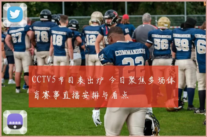 CCTV5节目表出炉 今日聚焦多场体育赛事直播安排与看点