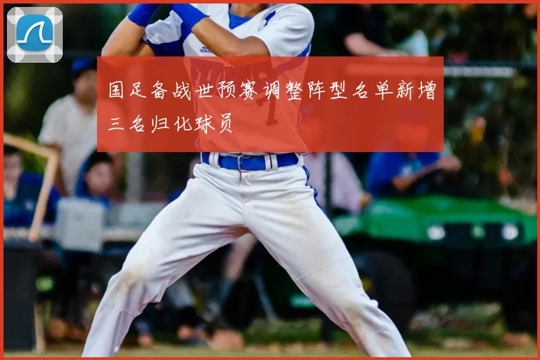 国足备战世预赛调整阵型名单新增三名归化球员