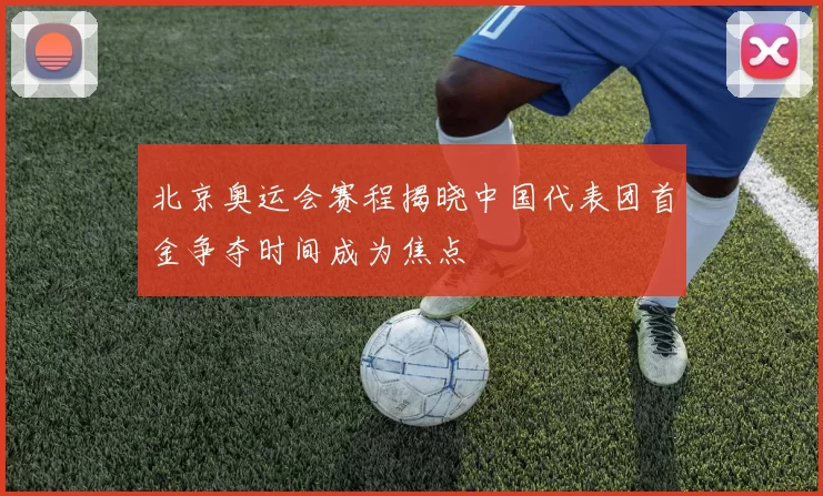 北京奥运会赛程揭晓中国代表团首金争夺时间成为焦点