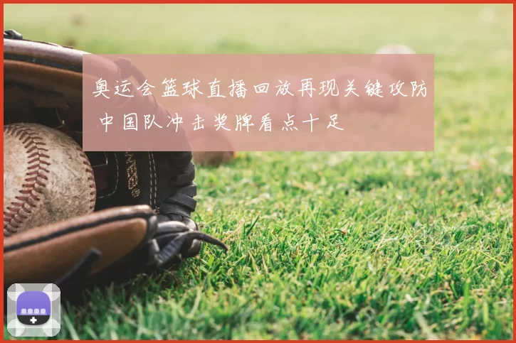 奥运会篮球直播回放再现关键攻防 中国队冲击奖牌看点十足