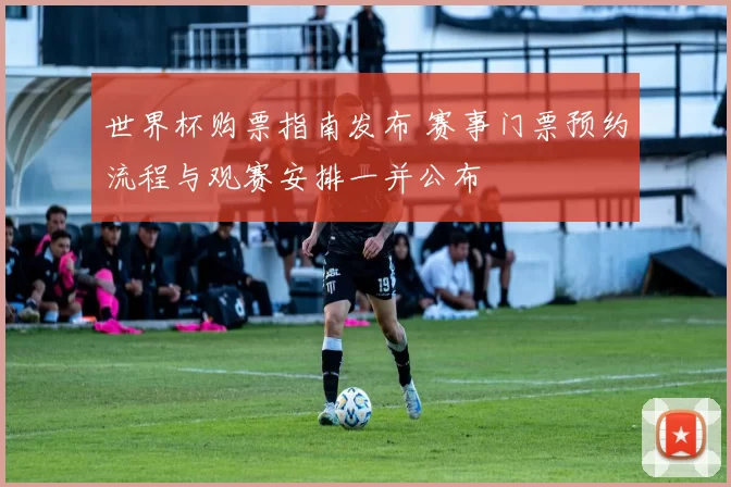世界杯购票指南发布 赛事门票预约流程与观赛安排一并公布
