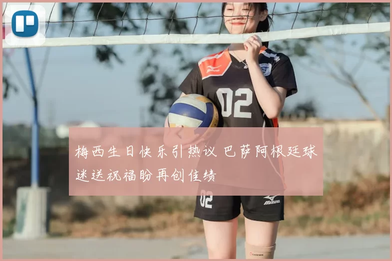 梅西生日快乐引热议 巴萨阿根廷球迷送祝福盼再创佳绩