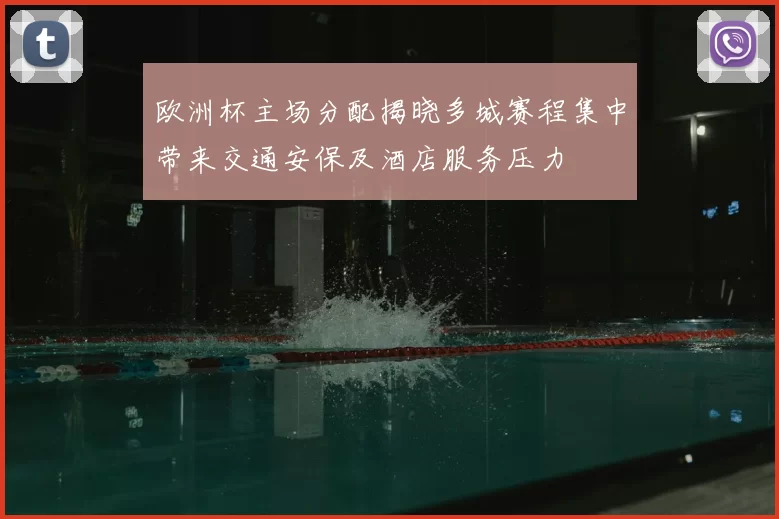 欧洲杯主场分配揭晓多城赛程集中带来交通安保及酒店服务压力