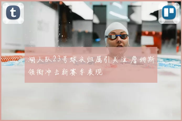 湖人队23号球衣归属引关注 詹姆斯领衔冲击新赛季表现