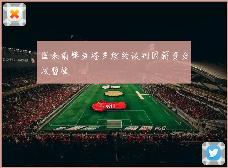 国米前锋劳塔罗续约谈判因薪资分歧暂缓