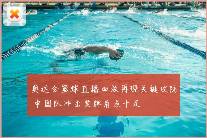 奥运会篮球直播回放再现关键攻防 中国队冲击奖牌看点十足