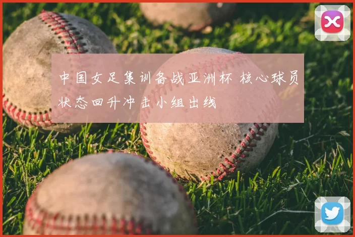 中国女足集训备战亚洲杯 核心球员状态回升冲击小组出线