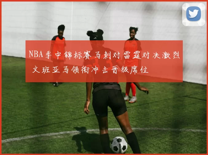 NBA季中锦标赛马刺对雷霆对决激烈 文班亚马领衔冲击晋级席位