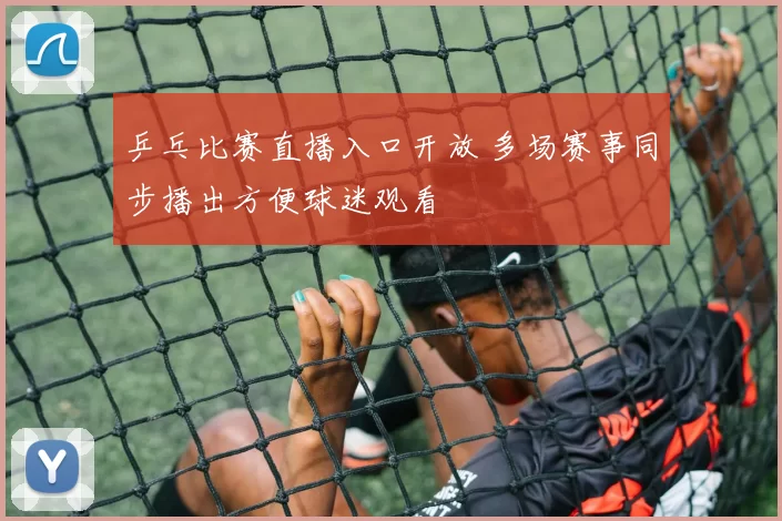 乒乓比赛直播入口开放 多场赛事同步播出方便球迷观看