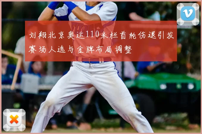 刘翔北京奥运110米栏首轮伤退引发赛场人选与金牌布局调整