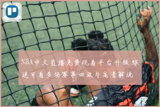 NBA中文直播免费观看平台升级 球迷可看多场赛事回放与高清解说