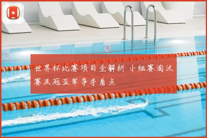 世界杯比赛项目全解析 小组赛淘汰赛及冠亚军争夺看点