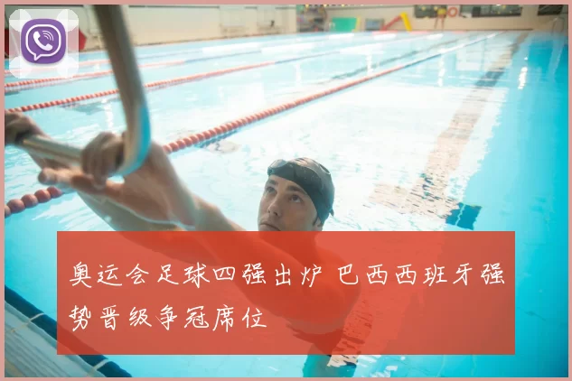 奥运会足球四强出炉 巴西西班牙强势晋级争冠席位
