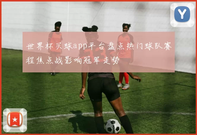 世界杯买球app平台盘点热门球队赛程焦点战影响冠军走势