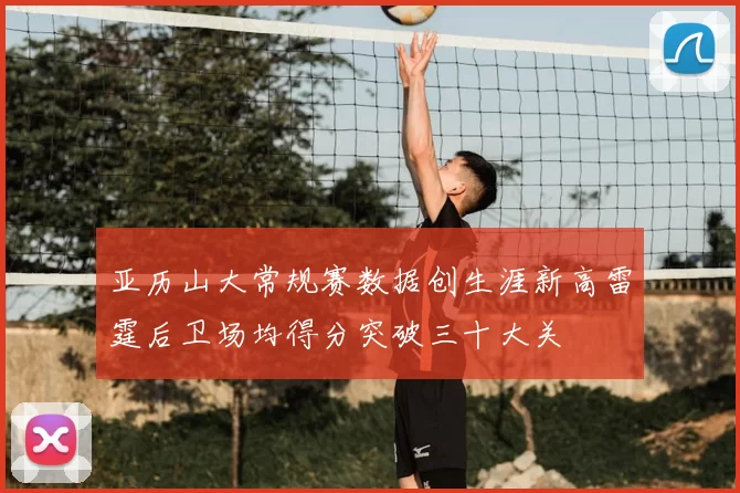 亚历山大常规赛数据创生涯新高雷霆后卫场均得分突破三十大关