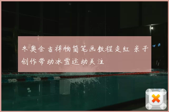冬奥会吉祥物简笔画教程走红 亲子创作带动冰雪运动关注