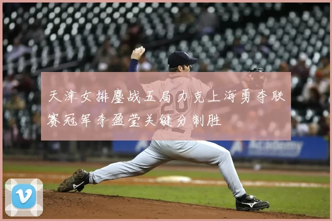 天津女排鏖战五局力克上海勇夺联赛冠军李盈莹关键分制胜