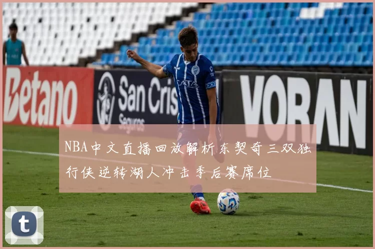 NBA中文直播回放解析东契奇三双独行侠逆转湖人冲击季后赛席位
