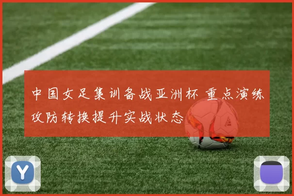 中国女足集训备战亚洲杯 重点演练攻防转换提升实战状态