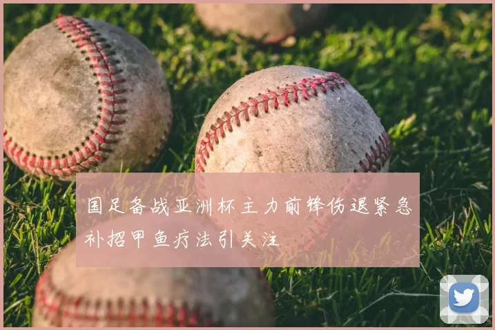 国足备战亚洲杯主力前锋伤退紧急补招甲鱼疗法引关注
