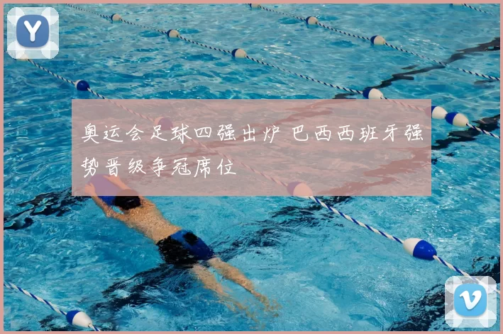 奥运会足球四强出炉 巴西西班牙强势晋级争冠席位