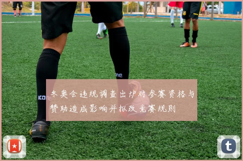 冬奥会违规调查出炉对参赛资格与赞助造成影响并拟改竞赛规则