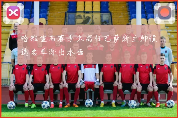 哈维宣布赛季末离任巴萨新主帅候选名单浮出水面