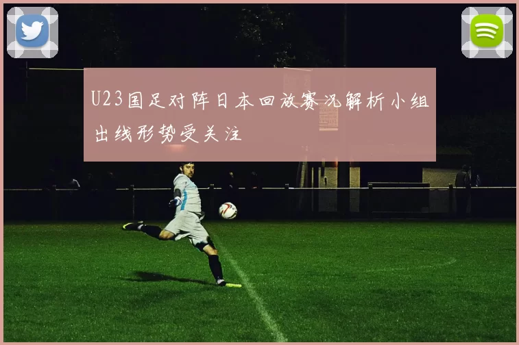 U23国足对阵日本回放赛况解析小组出线形势受关注