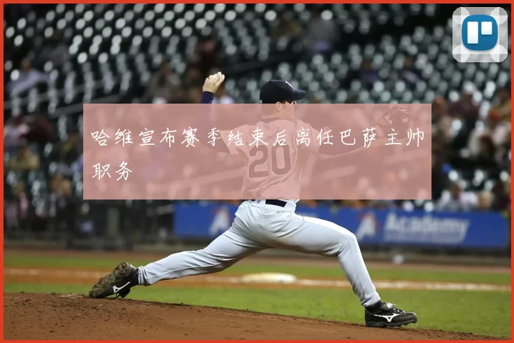 哈维宣布赛季结束后离任巴萨主帅职务