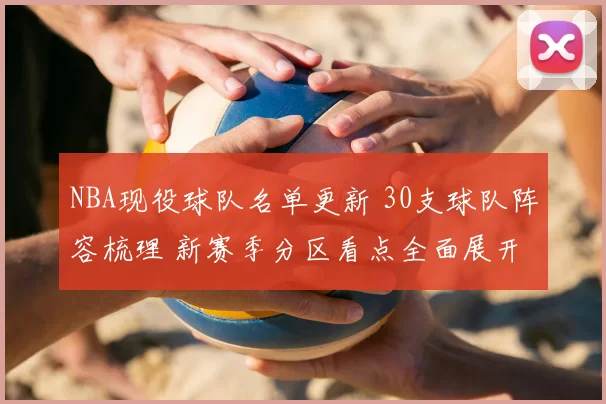 NBA现役球队名单更新 30支球队阵容梳理 新赛季分区看点全面展开