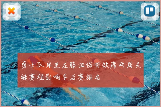 勇士队库里左膝扭伤将缺席两周关键赛程影响季后赛排名