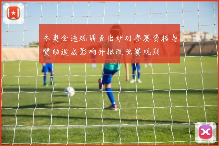 冬奥会违规调查出炉对参赛资格与赞助造成影响并拟改竞赛规则