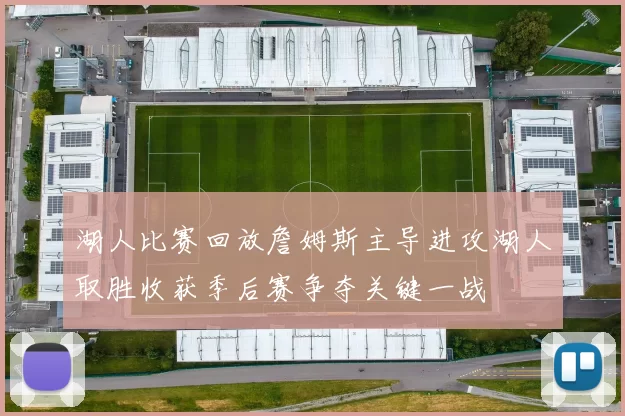 湖人比赛回放詹姆斯主导进攻湖人取胜收获季后赛争夺关键一战