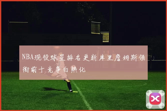 NBA现役球星排名更新库里詹姆斯领衔前十竞争白热化