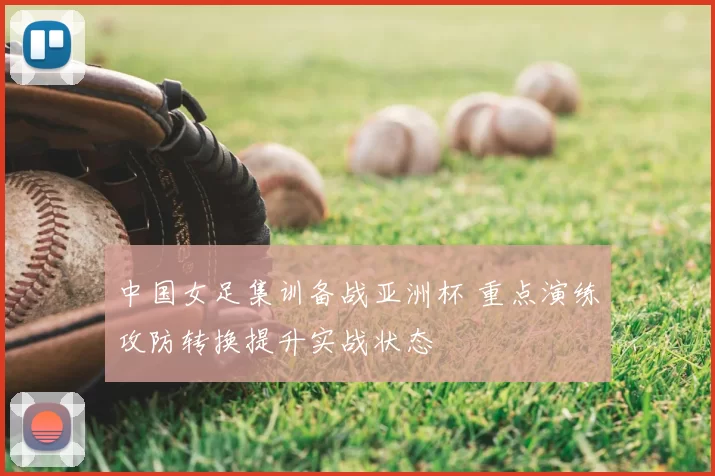 中国女足集训备战亚洲杯 重点演练攻防转换提升实战状态